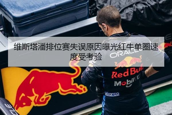 维斯塔潘排位赛失误原因曝光红牛单圈速度受考验