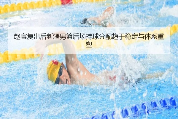 赵睿复出后新疆男篮后场持球分配趋于稳定与体系重塑